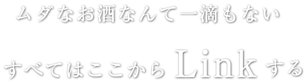 ムダなお酒なんて一滴もないすべてはここからLinkする